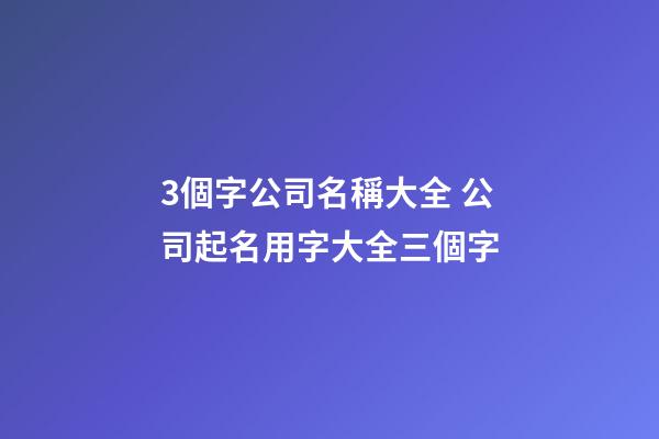 3個字公司名稱大全 公司起名用字大全三個字